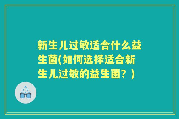 新生儿适合什么益生菌(如何选择适合新生儿的益生菌?) 新生儿适合什么益生菌(如何选择适合新生儿的益生菌?)