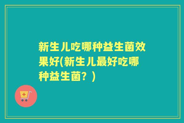 新生儿吃哪种益生菌效果好(新生儿好吃哪种益生菌?) 新生儿吃哪种益生菌效果好(新生儿好吃哪种益生菌?)