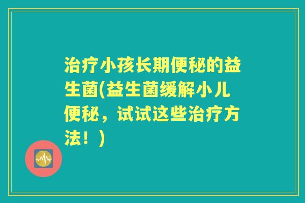 小孩长期的益生菌(益生菌缓解小儿,试试这些方法!) 小孩长期的益生菌(益生菌缓解小儿,试试这些方法!)