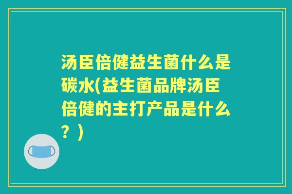 汤臣倍健益生菌什么是碳水(益生菌品牌汤臣倍健的主打产品是什么?) 汤臣倍健益生菌什么是碳水(益生菌品牌汤臣倍健的主打产品是什么?)