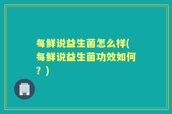 每鲜说益生菌怎么样(每鲜说益生菌功效如何？)