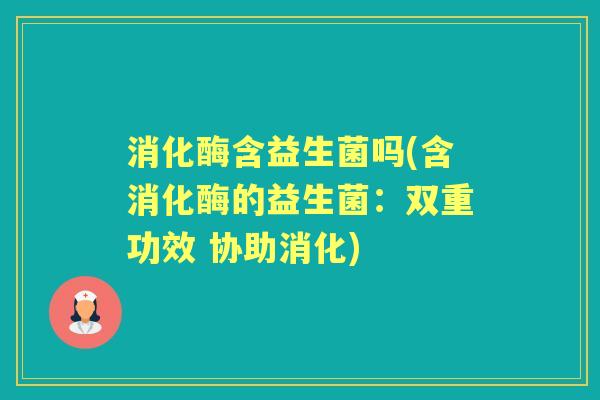 消化酶含益生菌吗(含消化酶的益生菌：双重功效 协助消化)
