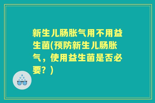 新生儿肠用不用益生菌(新生儿肠,使用益生菌是否必要?) 新生儿肠用不用益生菌(新生儿肠,使用益生菌是否必要?)