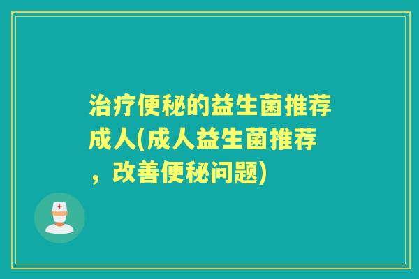 的益生菌推荐成人(成人益生菌推荐,改善问题) 的益生菌推荐成人(成人益生菌推荐,改善问题)