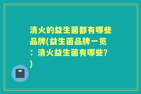 清火的益生菌都有哪些品牌(益生菌品牌一览:清火益生菌有哪些?) 清火的益生菌都有哪些品牌(益生菌品牌一览:清火益生菌有哪些?)