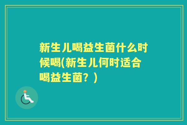 新生儿喝益生菌什么时候喝(新生儿何时适合喝益生菌?) 新生儿喝益生菌什么时候喝(新生儿何时适合喝益生菌?)