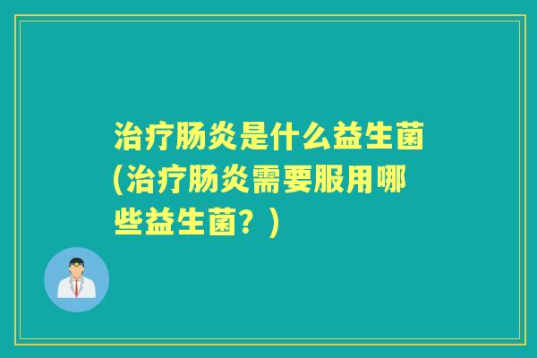 是什么益生菌(需要服用哪些益生菌?) 是什么益生菌(需要服用哪些益生菌?)