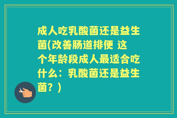 成人吃乳酸菌还是益生菌(改善肠道排便 这个年龄段成人适合吃什么:乳酸菌还是益生菌?) 成人吃乳酸菌还是益生菌(改善肠道排便 这个年龄段成人适合吃什么:乳酸菌还是益生菌?)