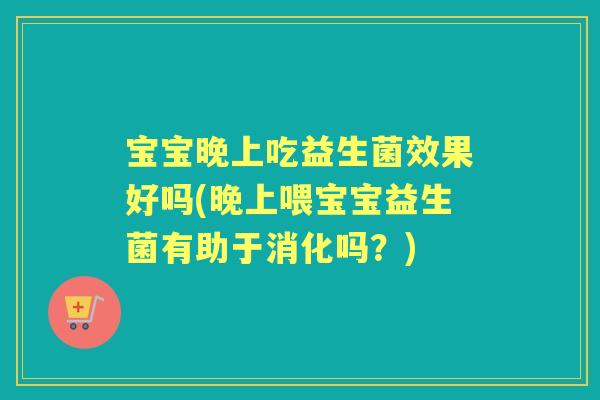 宝宝晚上吃益生菌效果好吗(晚上喂宝宝益生菌有助于消化吗?) 宝宝晚上吃益生菌效果好吗(晚上喂宝宝益生菌有助于消化吗?)