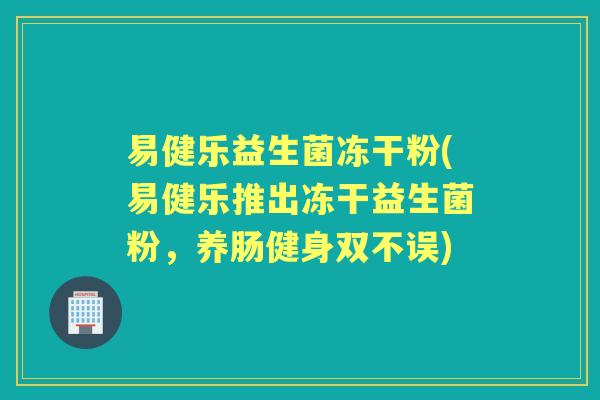 易健乐益生菌冻干粉(易健乐推出冻干益生菌粉,养肠健身双不误) 易健乐益生菌冻干粉(易健乐推出冻干益生菌粉,养肠健身双不误)