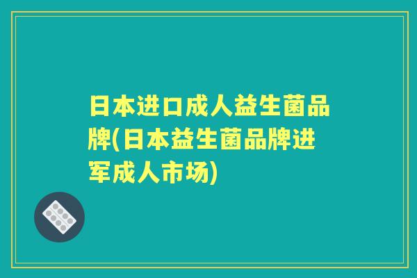 日本进口成人益生菌品牌(日本益生菌品牌进军成人市场) 日本进口成人益生菌品牌(日本益生菌品牌进军成人市场)