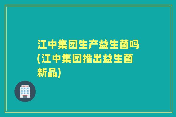 江中集团生产益生菌吗(江中集团推出益生菌新品)
