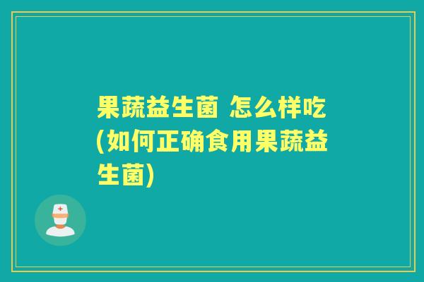 果蔬益生菌 怎么样吃(如何正确食用果蔬益生菌)
