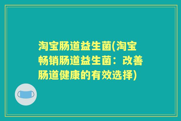 淘宝肠道益生菌(淘宝畅销肠道益生菌:改善肠道健康的有效选择) 淘宝肠道益生菌(淘宝畅销肠道益生菌:改善肠道健康的有效选择)