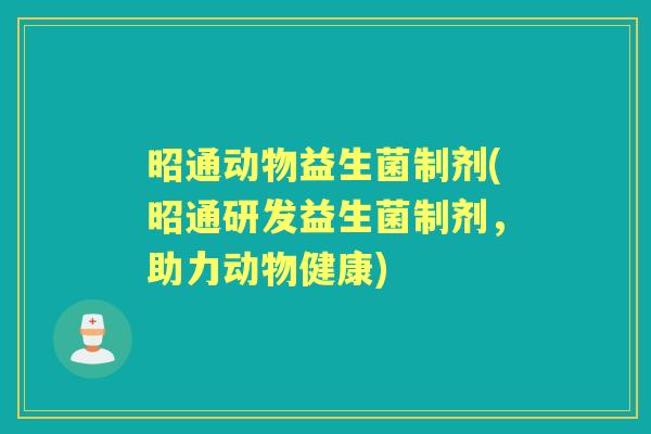 昭通动物益生菌制剂(昭通研发益生菌制剂,助力动物健康) 昭通动物益生菌制剂(昭通研发益生菌制剂,助力动物健康)