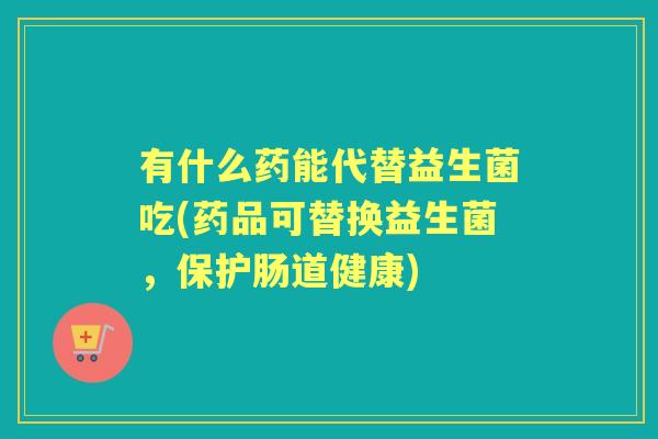 有什么药能代替益生菌吃(药品可替换益生菌,保护肠道健康) 有什么药能代替益生菌吃(药品可替换益生菌,保护肠道健康)