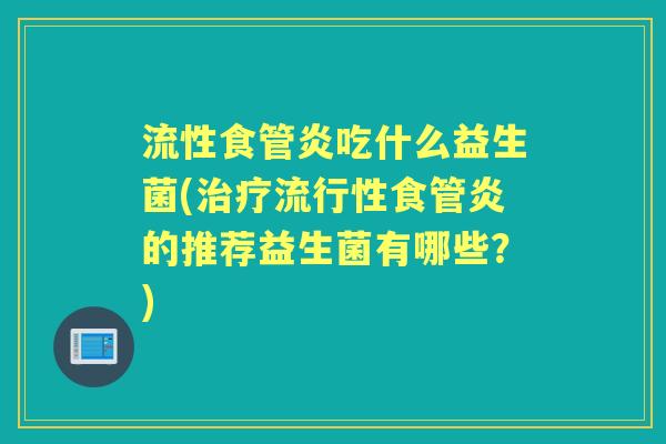 流性食管炎吃什么益生菌(流行性食管炎的推荐益生菌有哪些?) 流性食管炎吃什么益生菌(流行性食管炎的推荐益生菌有哪些?)