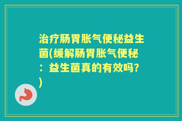 肠胃益生菌(缓解肠胃:益生菌真的有效吗?) 肠胃益生菌(缓解肠胃:益生菌真的有效吗?)