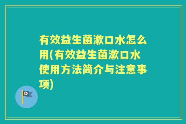 有效益生菌漱口水怎么用(有效益生菌漱口水使用方法简介与注意事项) 有效益生菌漱口水怎么用(有效益生菌漱口水使用方法简介与注意事项)