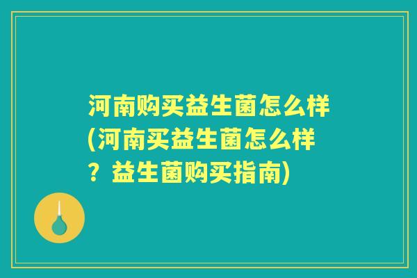河南购买益生菌怎么样(河南买益生菌怎么样?益生菌购买指南) 河南购买益生菌怎么样(河南买益生菌怎么样?益生菌购买指南)