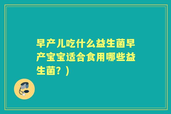 早产儿吃什么益生菌早产宝宝适合食用哪些益生菌?) 早产儿吃什么益生菌早产宝宝适合食用哪些益生菌?)