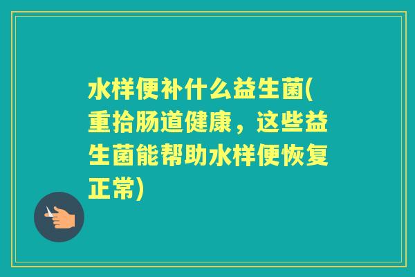 水样便补什么益生菌(重拾肠道健康，这些益生菌能帮助水样便恢复正常)