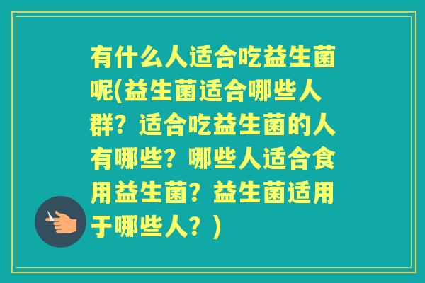 有什么人适合吃益生菌呢(益生菌适合哪些人群?适合吃益生菌的人有哪些?哪些人适合食用益生菌?益生菌适用于哪些人?) 有什么人适合吃益生菌呢(益生菌适合哪些人群?适合吃益生菌的人有哪些?哪些人适合食用益生菌?益生菌适用于哪些人?)