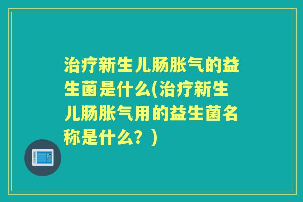 新生儿肠的益生菌是什么(新生儿肠用的益生菌名称是什么?) 新生儿肠的益生菌是什么(新生儿肠用的益生菌名称是什么?)