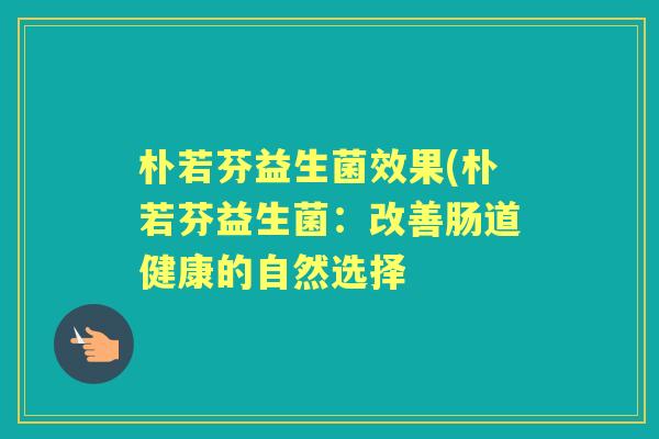 朴若芬益生菌效果(朴若芬益生菌:改善肠道健康的自然选择 朴若芬益生菌效果(朴若芬益生菌:改善肠道健康的自然选择