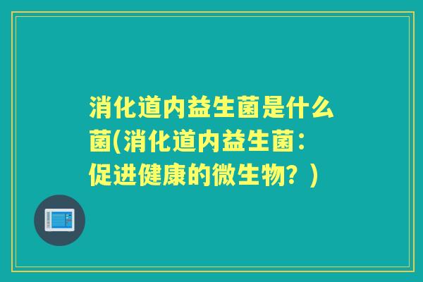 消化道内益生菌是什么菌(消化道内益生菌:促进健康的微生物?) 消化道内益生菌是什么菌(消化道内益生菌:促进健康的微生物?)