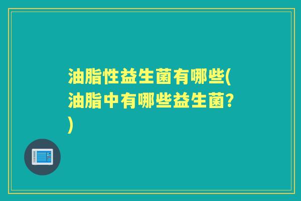油脂性益生菌有哪些(油脂中有哪些益生菌?) 油脂性益生菌有哪些(油脂中有哪些益生菌?)