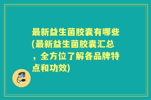 新益生菌胶囊有哪些(新益生菌胶囊汇总,全方位了解各品牌特点和功效) 新益生菌胶囊有哪些(新益生菌胶囊汇总,全方位了解各品牌特点和功效)