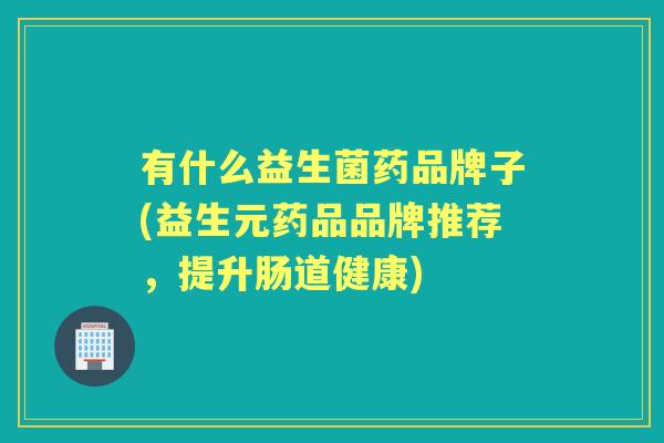 有什么益生菌药品牌子(益生元药品品牌推荐,提升肠道健康) 有什么益生菌药品牌子(益生元药品品牌推荐,提升肠道健康)