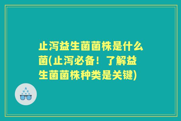 止泻益生菌菌株是什么菌(止泻必备!了解益生菌菌株种类是关键) 止泻益生菌菌株是什么菌(止泻必备!了解益生菌菌株种类是关键)
