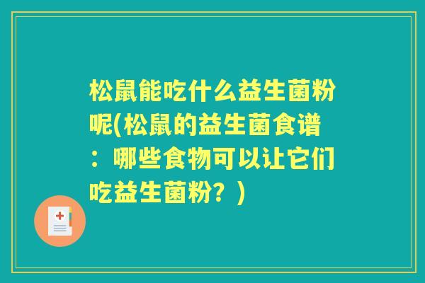 松鼠能吃什么益生菌粉呢(松鼠的益生菌食谱：哪些食物可以让它们吃益生菌粉？)