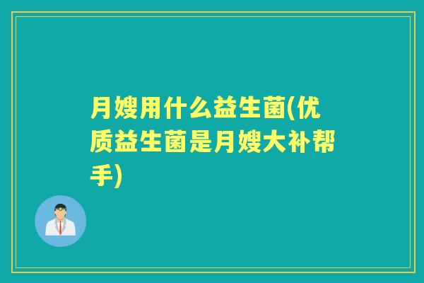 月嫂用什么益生菌(优质益生菌是月嫂大补帮手) 月嫂用什么益生菌(优质益生菌是月嫂大补帮手)