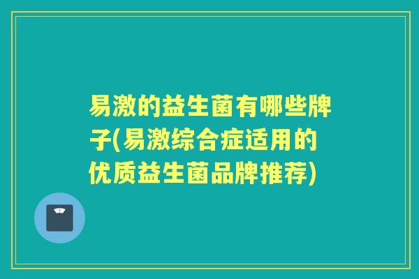 易激的益生菌有哪些牌子(易激综合症适用的优质益生菌品牌推荐) 易激的益生菌有哪些牌子(易激综合症适用的优质益生菌品牌推荐)
