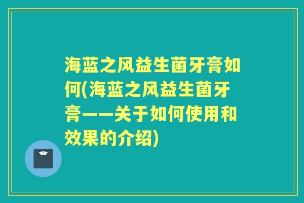 海蓝之风益生菌牙膏如何(海蓝之风益生菌牙膏——关于如何使用和效果的介绍) 海蓝之风益生菌牙膏如何(海蓝之风益生菌牙膏——关于如何使用和效果的介绍)