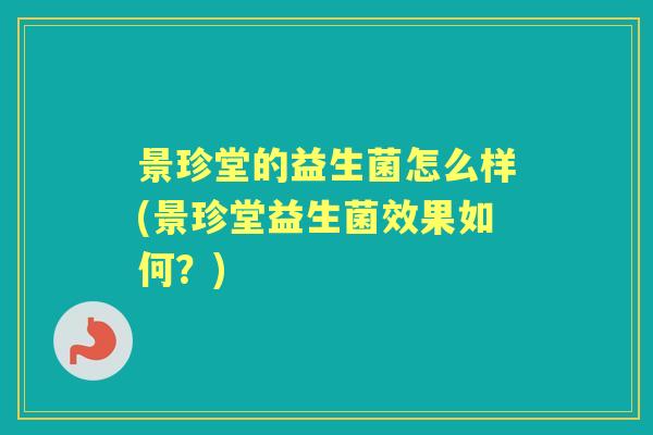 景珍堂的益生菌怎么样(景珍堂益生菌效果如何?) 景珍堂的益生菌怎么样(景珍堂益生菌效果如何?)