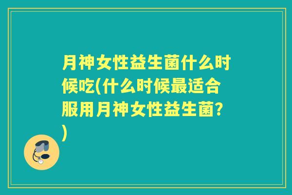 月神女性益生菌什么时候吃(什么时候适合服用月神女性益生菌?) 月神女性益生菌什么时候吃(什么时候适合服用月神女性益生菌?)