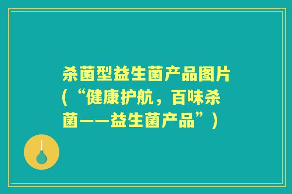 杀菌型益生菌产品图片(“健康护航，百味杀菌——益生菌产品”)