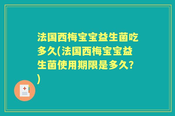 法国西梅宝宝益生菌吃多久(法国西梅宝宝益生菌使用期限是多久?) 法国西梅宝宝益生菌吃多久(法国西梅宝宝益生菌使用期限是多久?)