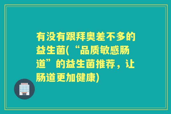 有没有跟拜奥差不多的益生菌(“品质敏感肠道”的益生菌推荐，让肠道更加健康)