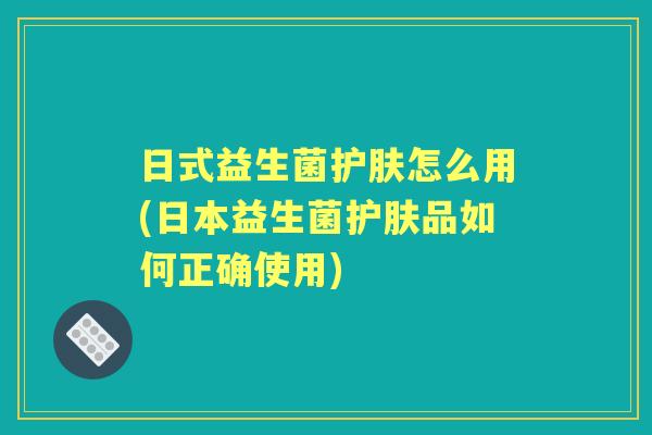日式益生菌护肤怎么用(日本益生菌护肤品如何正确使用) 日式益生菌护肤怎么用(日本益生菌护肤品如何正确使用)