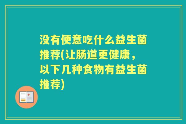 没有便意吃什么益生菌推荐(让肠道更健康,以下几种食物有益生菌推荐) 没有便意吃什么益生菌推荐(让肠道更健康,以下几种食物有益生菌推荐)