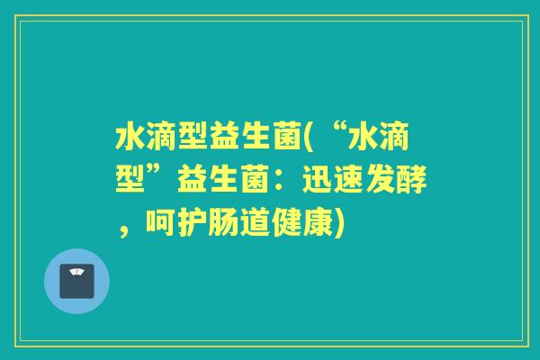 水滴型益生菌(“水滴型”益生菌:迅速发酵,呵护肠道健康) 水滴型益生菌(“水滴型”益生菌:迅速发酵,呵护肠道健康)