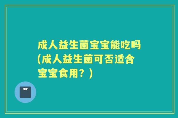 成人益生菌宝宝能吃吗(成人益生菌可否适合宝宝食用?) 成人益生菌宝宝能吃吗(成人益生菌可否适合宝宝食用?)