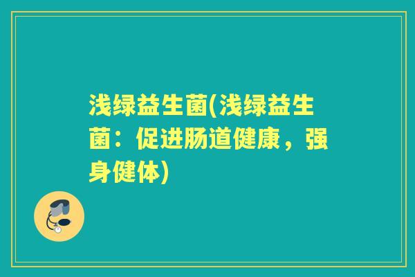 浅绿益生菌(浅绿益生菌:促进肠道健康,强身健体) 浅绿益生菌(浅绿益生菌:促进肠道健康,强身健体)
