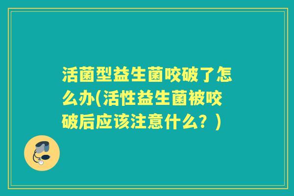 活菌型益生菌咬破了怎么办(活性益生菌被咬破后应该注意什么？)