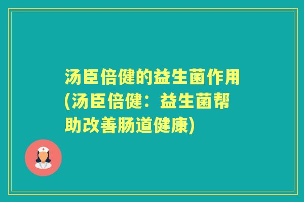 汤臣倍健的益生菌作用(汤臣倍健:益生菌帮助改善肠道健康) 汤臣倍健的益生菌作用(汤臣倍健:益生菌帮助改善肠道健康)